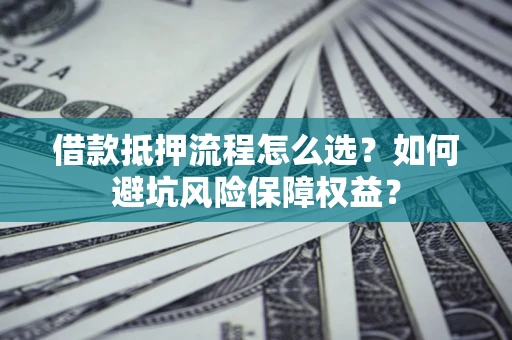 济南借款抵押流程怎么选？如何避坑风险保障权益？
