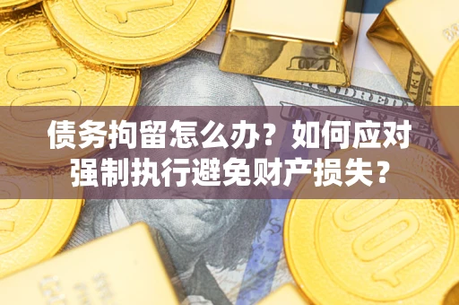 济南债务拘留怎么办？如何应对强制执行避免财产损失？