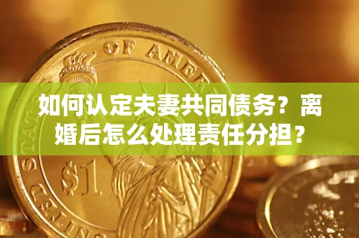 济南如何认定夫妻共同债务？离婚后怎么处理责任分担？