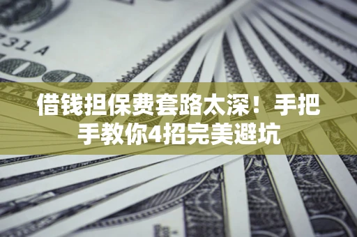 济南借钱担保费套路太深！手把手教你4招完美避坑