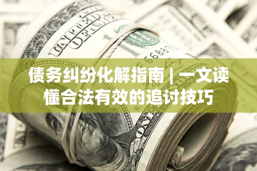 济南债务纠纷化解指南 | 一文读懂合法有效的追讨技巧