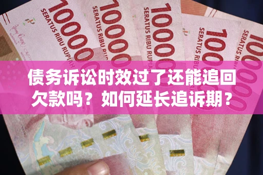 济南债务诉讼时效过了还能追回欠款吗？如何延长追诉期？