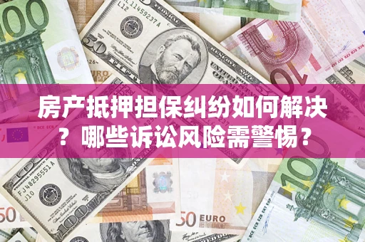 济南房产抵押担保纠纷如何解决？哪些诉讼风险需警惕？