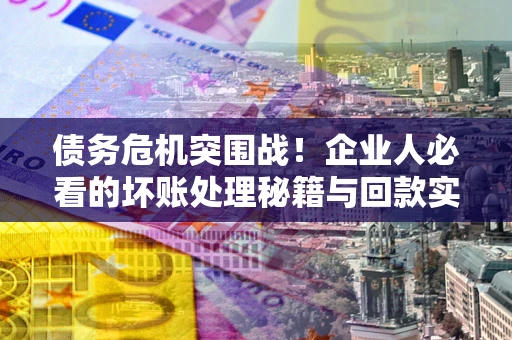 济南债务危机突围战！企业人必看的坏账处理秘籍与回款实战指南