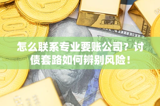 济南怎么联系专业要账公司？讨债套路如何辨别风险！