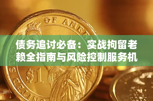 济南债务追讨必备：实战拘留老赖全指南与风险控制服务机构推荐