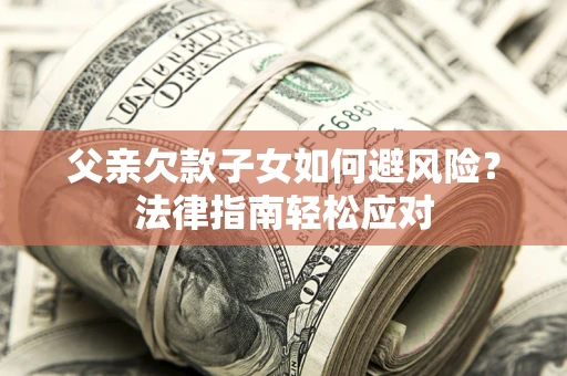 济南父亲欠款子女如何避风险？法律指南轻松应对