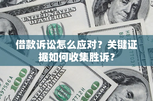 济南借款诉讼怎么应对？关键证据如何收集胜诉？