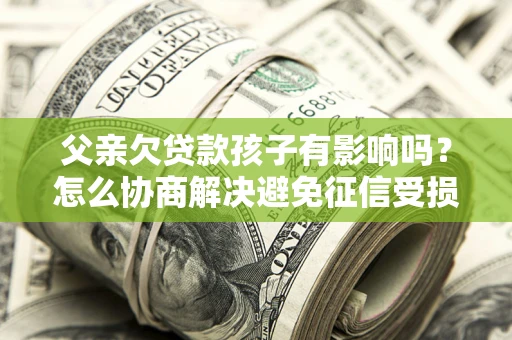 济南父亲欠贷款孩子有影响吗？怎么协商解决避免征信受损？