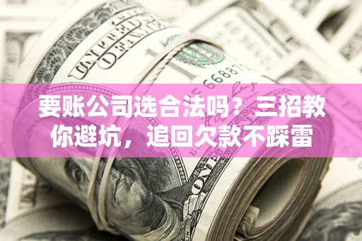 济南要账公司选合法吗？三招教你避坑，追回欠款不踩雷