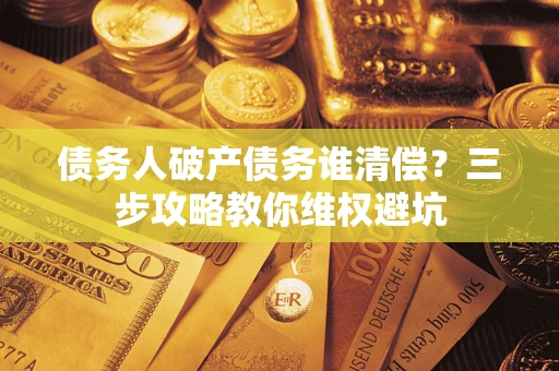 济南债务人破产债务谁清偿?三步攻略教你维权避坑 济南债务人破产债务谁清偿?三步攻略教你维权避坑