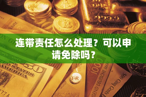 济南连带责任怎么处理？可以申请免除吗？