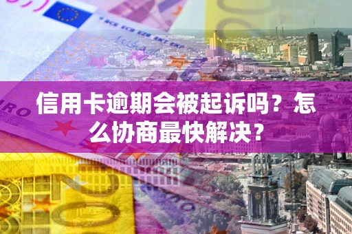 济南信用卡逾期会被起诉吗？怎么协商最快解决？