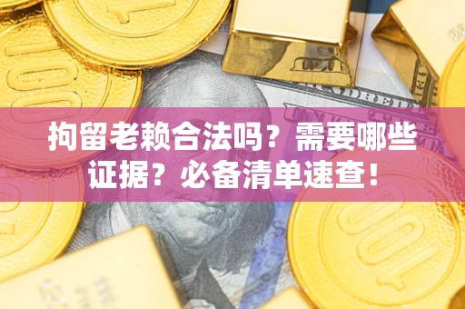 济南拘留老赖合法吗？需要哪些证据？必备清单速查！