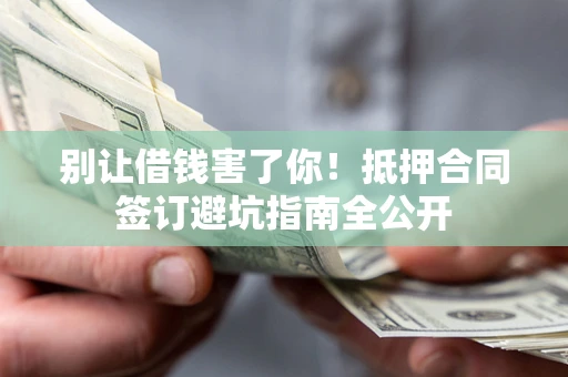 济南别让借钱害了你！抵押合同签订避坑指南全公开
