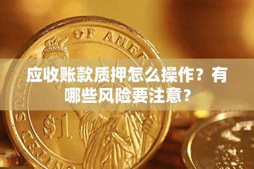 济南应收账款质押怎么操作？有哪些风险要注意？