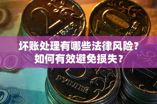 济南坏账处理有哪些法律风险？如何有效避免损失？