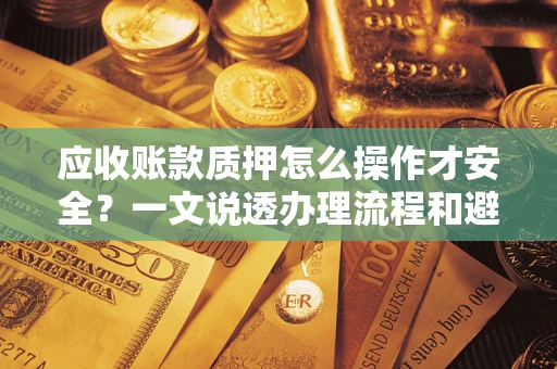 济南应收账款质押怎么操作才安全？一文说透办理流程和避险绝招